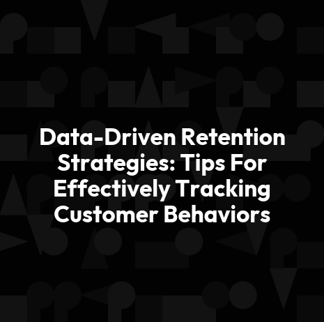 Data-Driven Retention Strategies: Tips For Effectively Tracking Customer Behaviors
