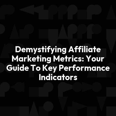 Demystifying Affiliate Marketing Metrics: Your Guide To Key Performance Indicators