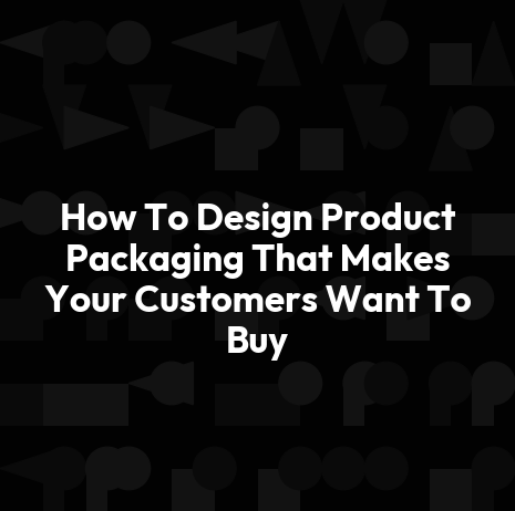 How To Design Product Packaging That Makes Your Customers Want To Buy