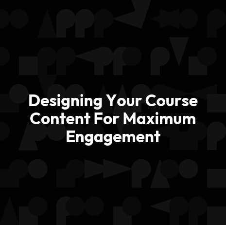 Designing Your Course Content For Maximum Engagement
