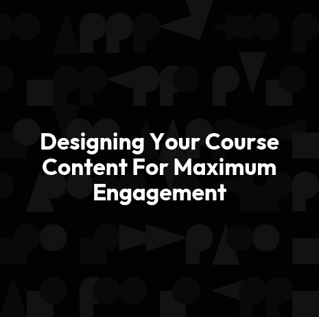 Designing Your Course Content For Maximum Engagement