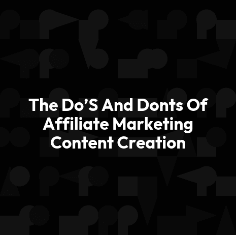 The Do’S And Donts Of Affiliate Marketing Content Creation