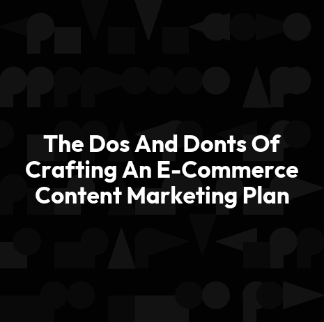 The Dos And Donts Of Crafting An E-Commerce Content Marketing Plan