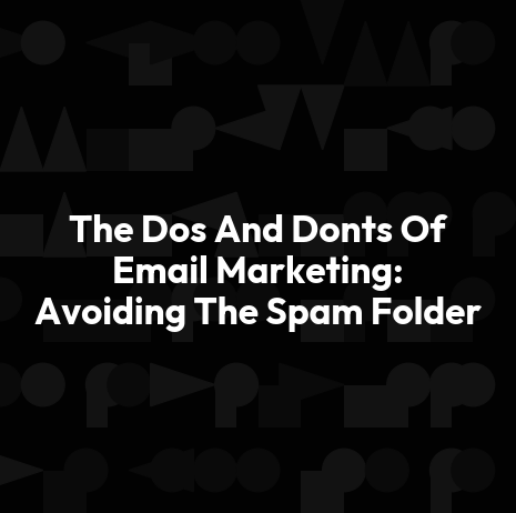 The Dos And Donts Of Email Marketing: Avoiding The Spam Folder