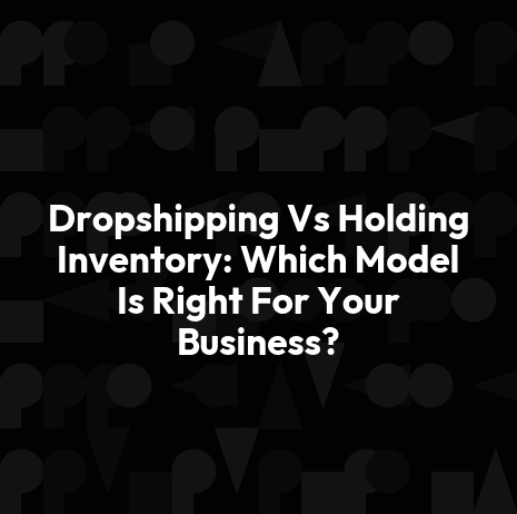 Dropshipping Vs Holding Inventory: Which Model Is Right For Your Business?