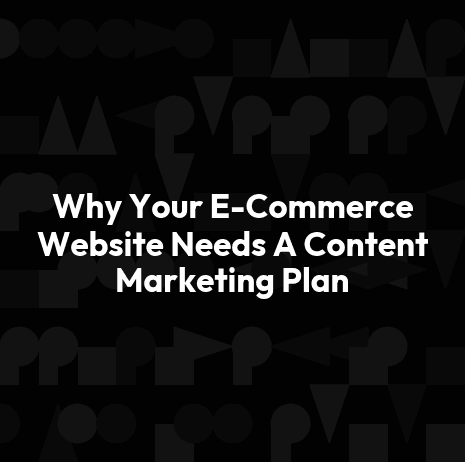 Why Your E-Commerce Website Needs A Content Marketing Plan