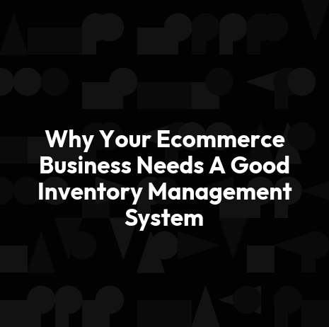 Why Your Ecommerce Business Needs A Good Inventory Management System