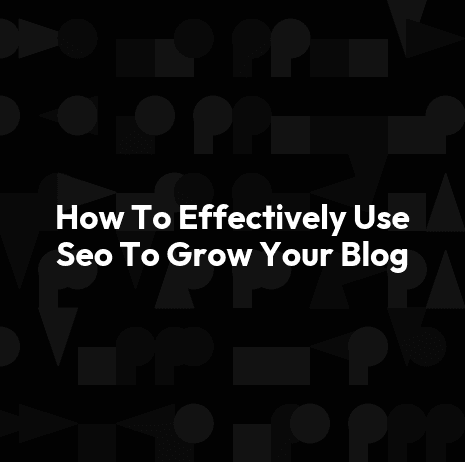 How To Effectively Use Seo To Grow Your Blog