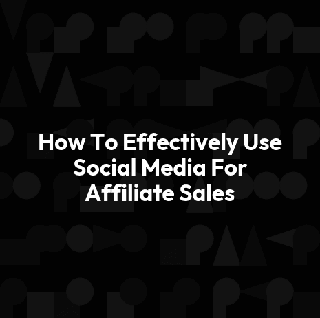 How To Effectively Use Social Media For Affiliate Sales