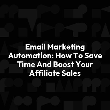 Email Marketing Automation: How To Save Time And Boost Your Affiliate Sales
