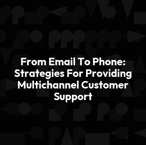 From Email To Phone: Strategies For Providing Multichannel Customer Support