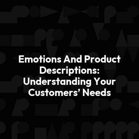 Emotions And Product Descriptions: Understanding Your Customers’ Needs
