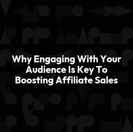 Why Engaging With Your Audience Is Key To Boosting Affiliate Sales