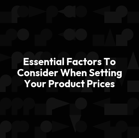 Essential Factors To Consider When Setting Your Product Prices