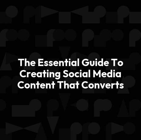 The Essential Guide To Creating Social Media Content That Converts