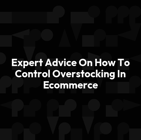 Expert Advice On How To Control Overstocking In Ecommerce