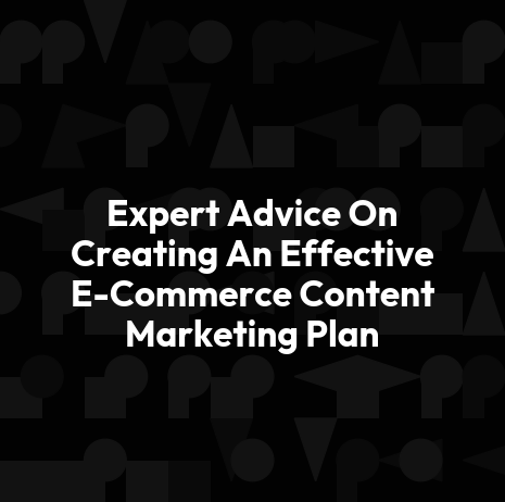 Expert Advice On Creating An Effective E-Commerce Content Marketing Plan