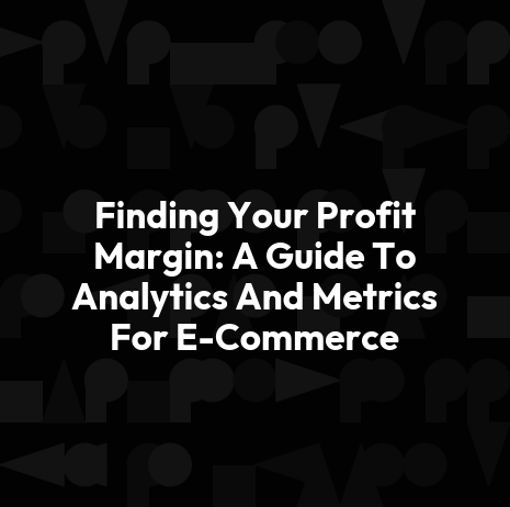 Finding Your Profit Margin: A Guide To Analytics And Metrics For E-Commerce