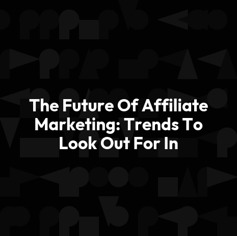 The Future Of Affiliate Marketing: Trends To Look Out For In