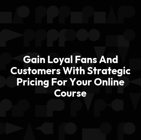 Gain Loyal Fans And Customers With Strategic Pricing For Your Online Course