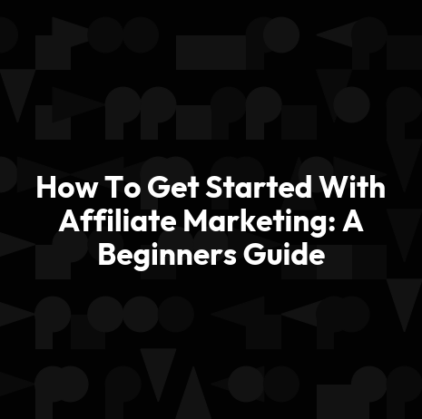 How To Get Started With Affiliate Marketing: A Beginners Guide