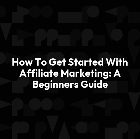 How To Get Started With Affiliate Marketing: A Beginners Guide