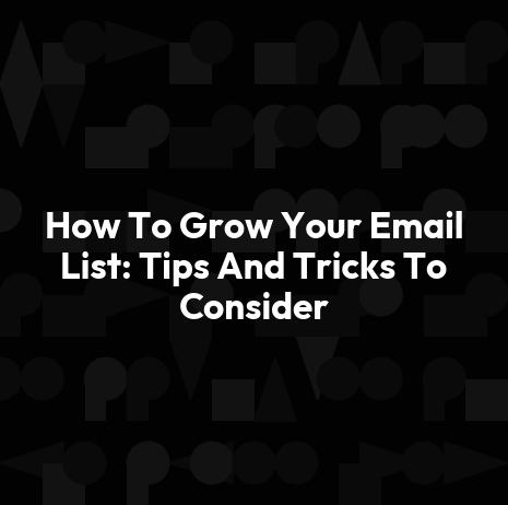 How To Grow Your Email List: Tips And Tricks To Consider