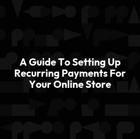 A Guide To Setting Up Recurring Payments For Your Online Store
