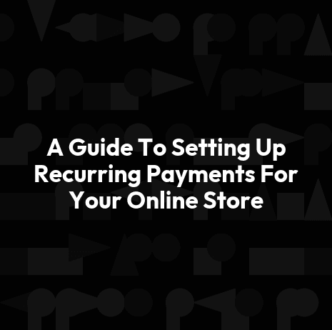 A Guide To Setting Up Recurring Payments For Your Online Store