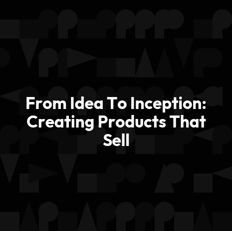 From Idea To Inception: Creating Products That Sell