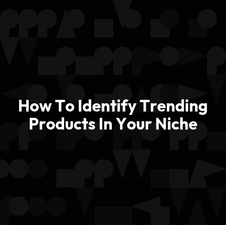 How To Identify Trending Products In Your Niche