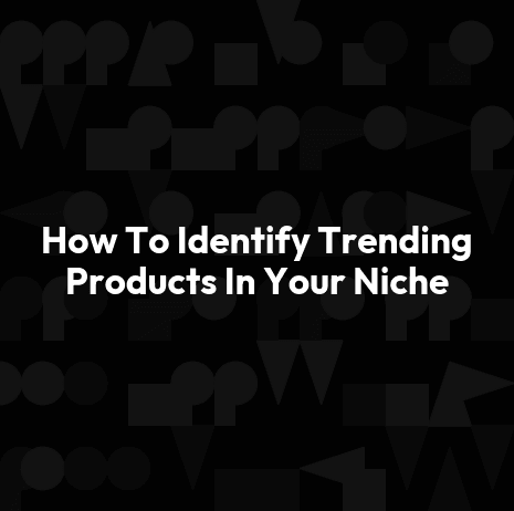 How To Identify Trending Products In Your Niche