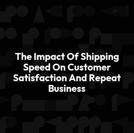 The Impact Of Shipping Speed On Customer Satisfaction And Repeat Business