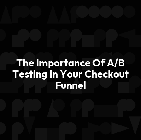 The Importance Of A/B Testing In Your Checkout Funnel