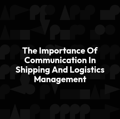 The Importance Of Communication In Shipping And Logistics Management