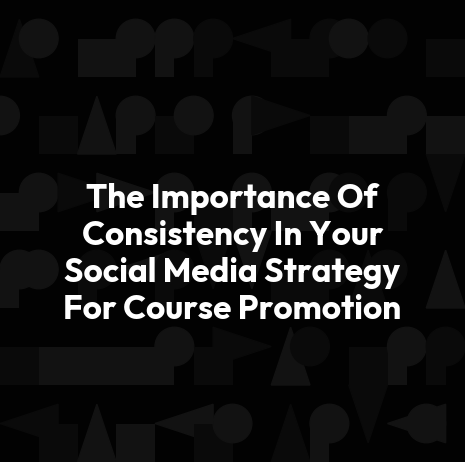 The Importance Of Consistency In Your Social Media Strategy For Course Promotion