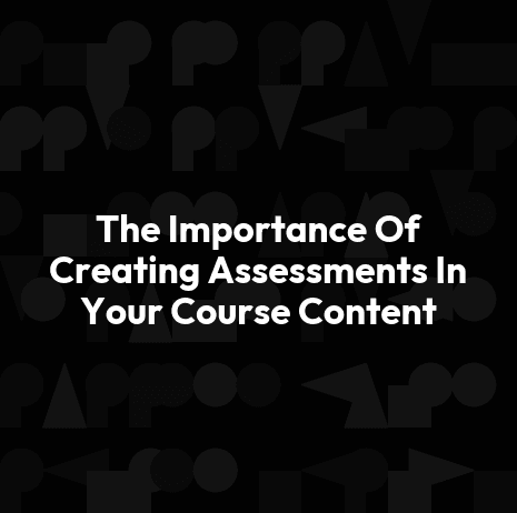 The Importance Of Creating Assessments In Your Course Content