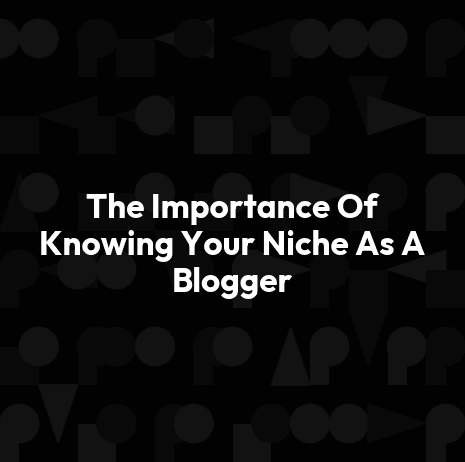 The Importance Of Knowing Your Niche As A Blogger