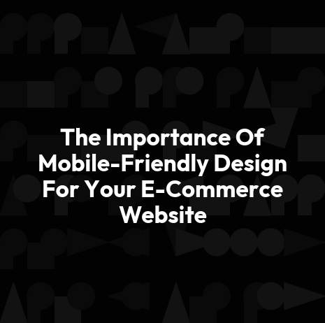 The Importance Of Mobile-Friendly Design For Your E-Commerce Website