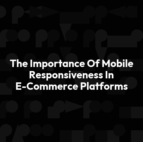 The Importance Of Mobile Responsiveness In E-Commerce Platforms