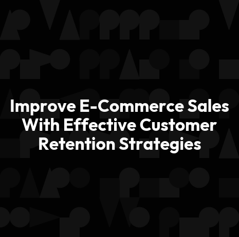 Improve E-Commerce Sales With Effective Customer Retention Strategies