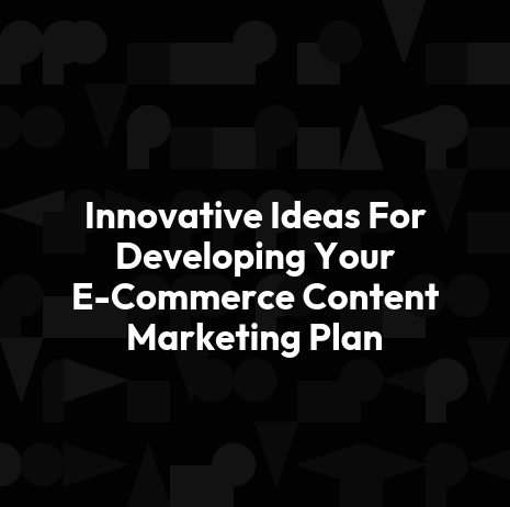 Innovative Ideas For Developing Your E-Commerce Content Marketing Plan