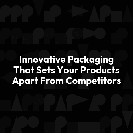 Innovative Packaging That Sets Your Products Apart From Competitors