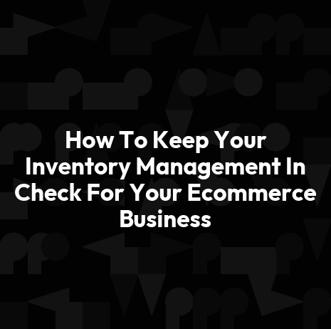 How To Keep Your Inventory Management In Check For Your Ecommerce Business