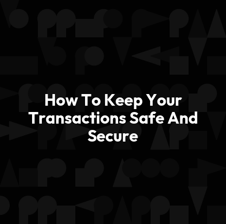 How To Keep Your Transactions Safe And Secure