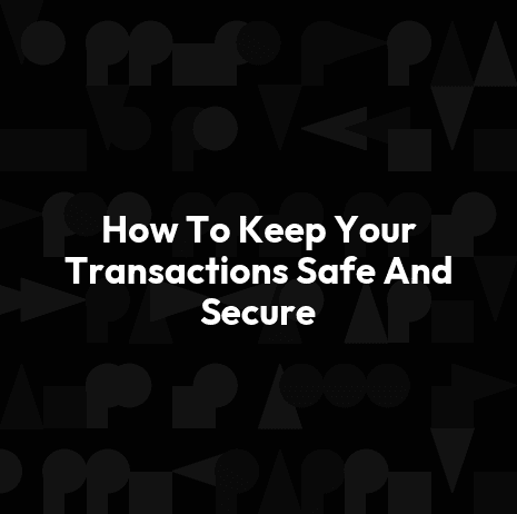 How To Keep Your Transactions Safe And Secure