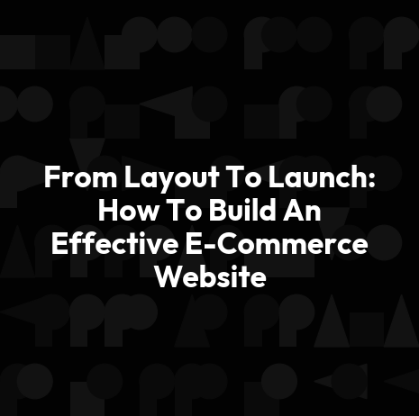 From Layout To Launch: How To Build An Effective E-Commerce Website