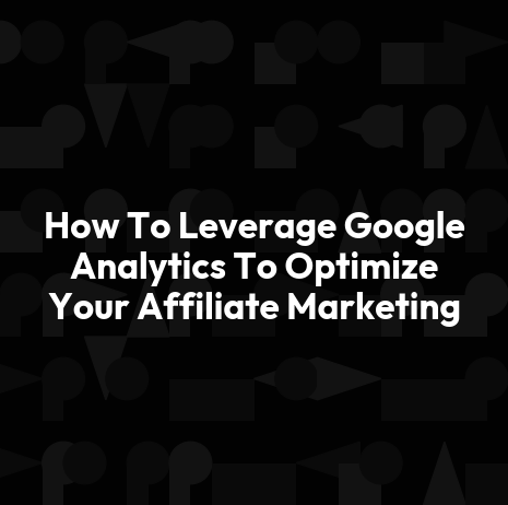 How To Leverage Google Analytics To Optimize Your Affiliate Marketing