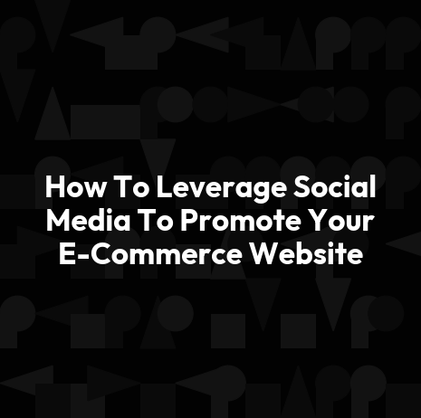 How To Leverage Social Media To Promote Your E-Commerce Website