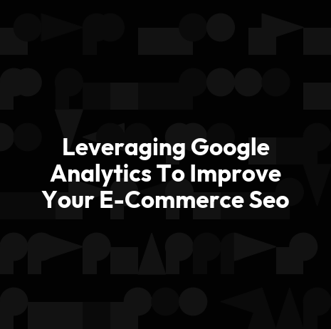 Leveraging Google Analytics To Improve Your E-Commerce Seo